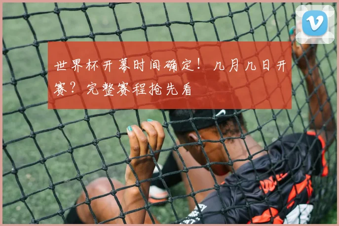 世界杯开幕时间确定!几月几日开赛?完整赛程抢先看
