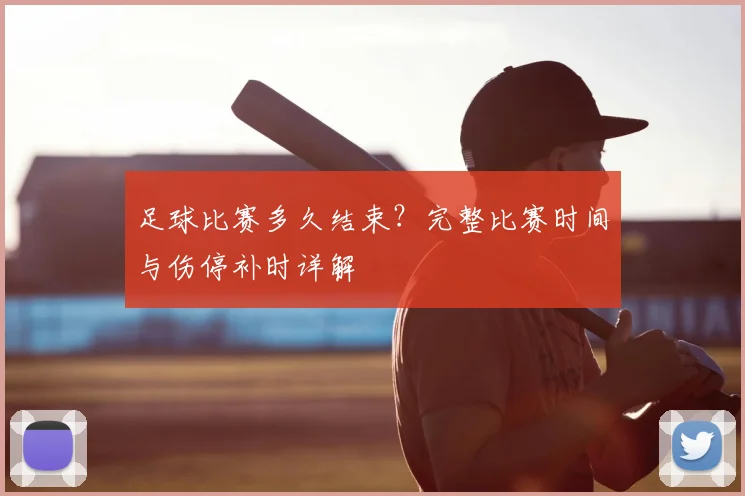 足球比赛多久结束?完整比赛时间与伤停补时详解