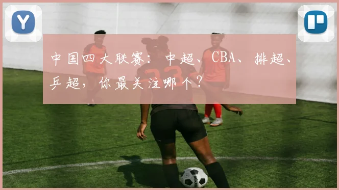 中国四大联赛:中超、CBA、排超、乒超,你最关注哪个?