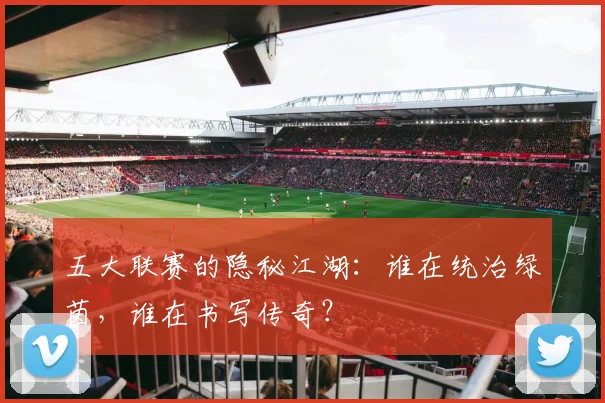 五大联赛的隐秘江湖：谁在统治绿茵，谁在书写传奇？