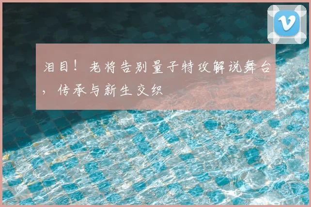 泪目!老将告别量子特攻解说舞台,传承与新生交织