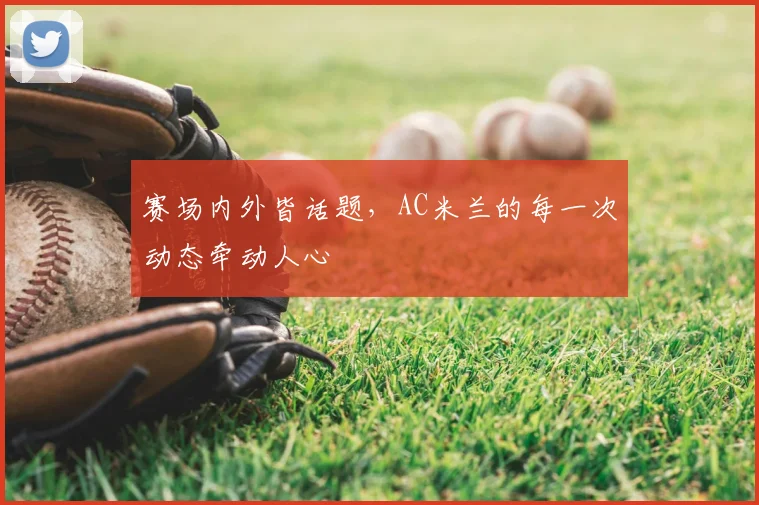 赛场内外皆话题，AC米兰的每一次动态牵动人心