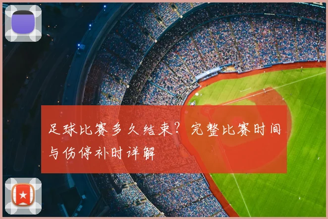 足球比赛多久结束？完整比赛时间与伤停补时详解