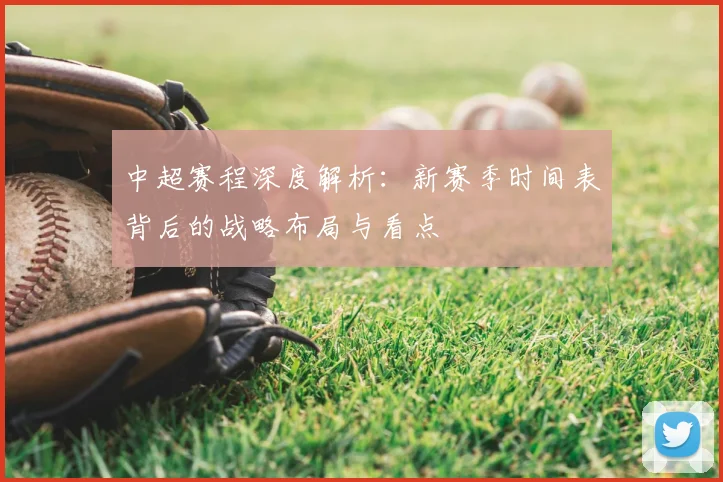 中超赛程深度解析:新赛季时间表背后的战略布局与看点