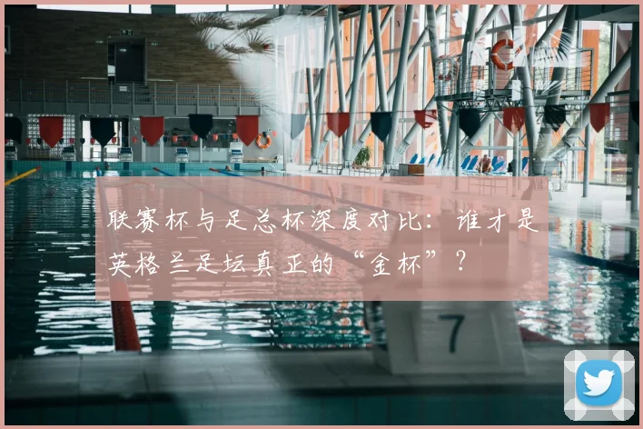 联赛杯与足总杯深度对比:谁才是英格兰足坛真正的“金杯”?