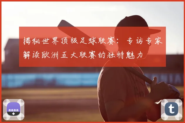 揭秘世界顶级足球联赛：专访专家解读欧洲五大联赛的独特魅力