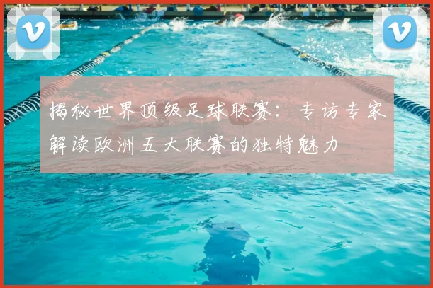 揭秘世界顶级足球联赛:专访专家解读欧洲五大联赛的独特魅力