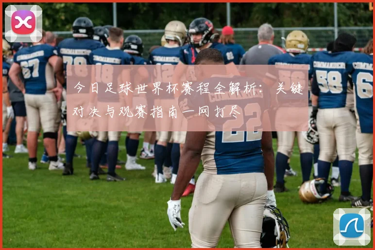 今日足球世界杯赛程全解析：关键对决与观赛指南一网打尽