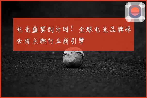 电竞盛宴倒计时！全球电竞品牌峰会将点燃行业新引擎