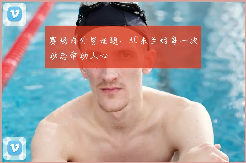 赛场内外皆话题，AC米兰的每一次动态牵动人心