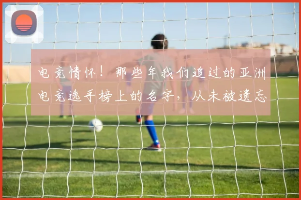 电竞情怀！那些年我们追过的亚洲电竞选手榜上的名字，从未被遗忘