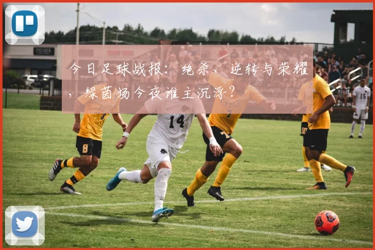 今日足球战报：绝杀、逆转与荣耀，绿茵场今夜谁主沉浮？