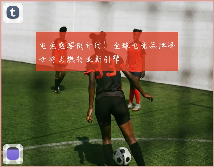 电竞盛宴倒计时!全球电竞品牌峰会将点燃行业新引擎