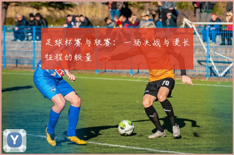 足球杯赛与联赛：一场决战与漫长征程的较量